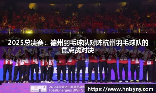 2025总决赛：德州羽毛球队对阵杭州羽毛球队的焦点战对决