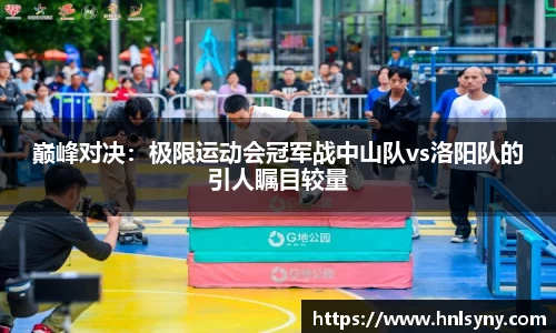 巅峰对决：极限运动会冠军战中山队vs洛阳队的引人瞩目较量