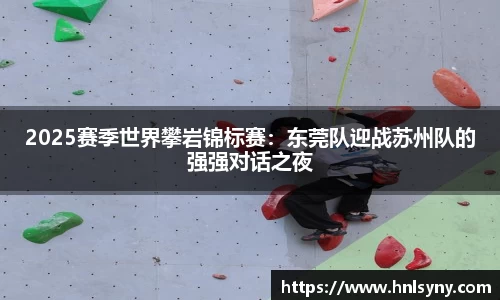2025赛季世界攀岩锦标赛：东莞队迎战苏州队的强强对话之夜