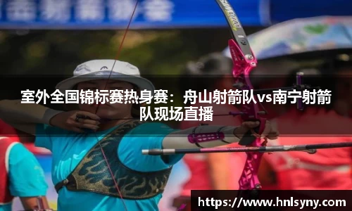 室外全国锦标赛热身赛：舟山射箭队vs南宁射箭队现场直播