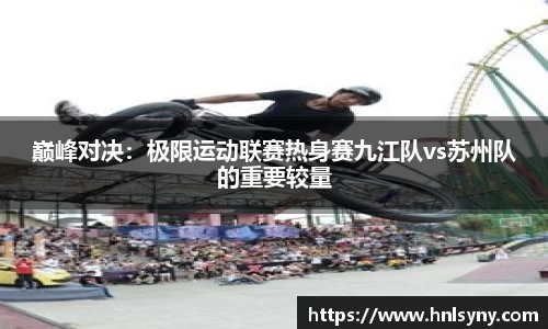 巅峰对决：极限运动联赛热身赛九江队vs苏州队的重要较量