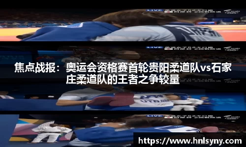 焦点战报：奥运会资格赛首轮贵阳柔道队vs石家庄柔道队的王者之争较量