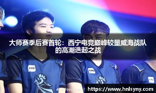 大师赛季后赛首轮：西宁电竞巅峰较量威海战队的高潮迭起之战
