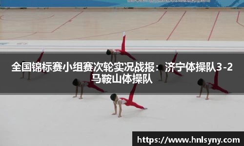 全国锦标赛小组赛次轮实况战报：济宁体操队3-2马鞍山体操队