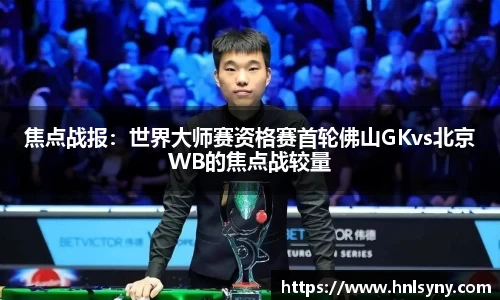 焦点战报：世界大师赛资格赛首轮佛山GKvs北京WB的焦点战较量