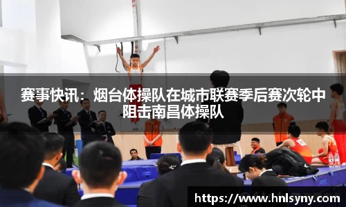 赛事快讯：烟台体操队在城市联赛季后赛次轮中阻击南昌体操队