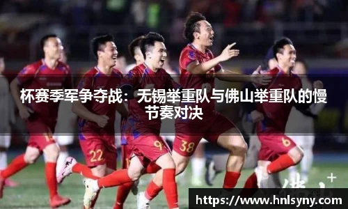 杯赛季军争夺战：无锡举重队与佛山举重队的慢节奏对决