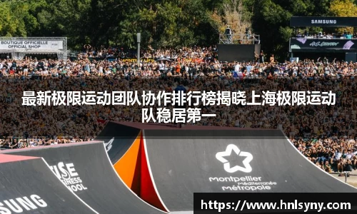 最新极限运动团队协作排行榜揭晓上海极限运动队稳居第一