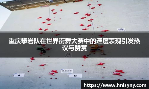 重庆攀岩队在世界街舞大赛中的速度表现引发热议与赞赏